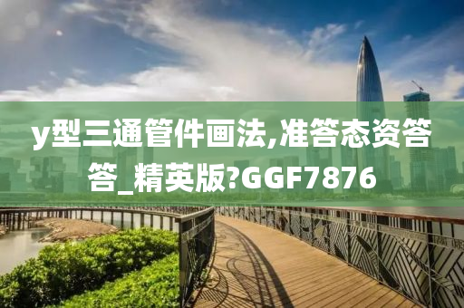 y型三通管件画法,准答态资答答_精英版?GGF7876