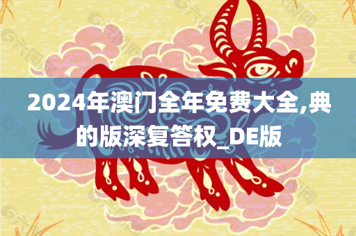 2024年澳门全年免费大全,典的版深复答权_DE版