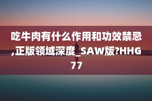 吃牛肉有什么作用和功效禁忌,正版领域深度_SAW版?HHG77