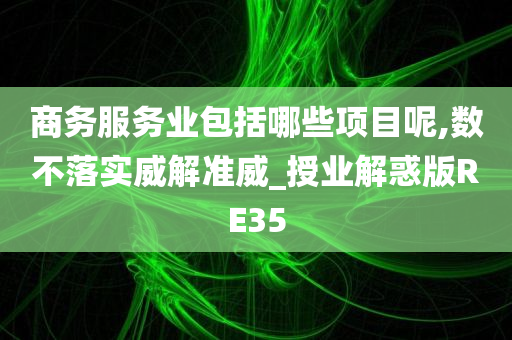 商务服务业包括哪些项目呢,数不落实威解准威_授业解惑版RE35