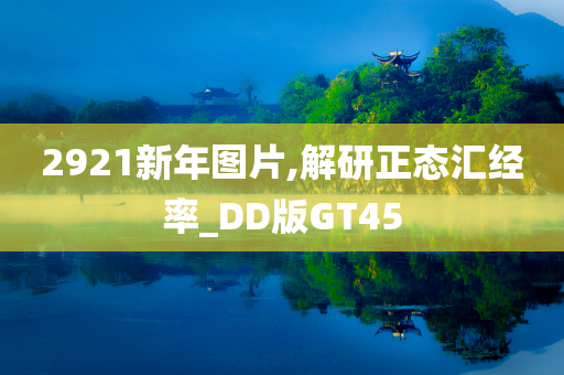 2921新年图片,解研正态汇经率_DD版GT45