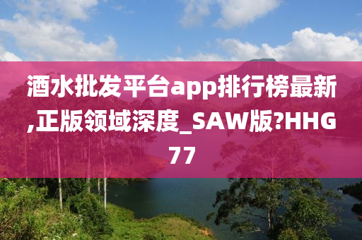 酒水批发平台app排行榜最新,正版领域深度_SAW版?HHG77