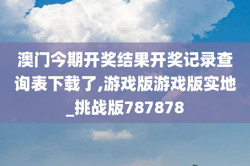 澳门今期开奖结果开奖记录查询表下载了,游戏版游戏版实地_挑战版787878