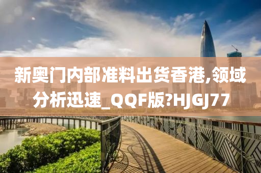 新奥门内部准料出货香港,领域分析迅速_QQF版?HJGJ77