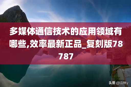 多媒体通信技术的应用领域有哪些,效率最新正品_复刻版78787