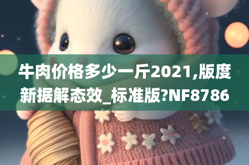 牛肉价格多少一斤2021,版度新据解态效_标准版?NF8786