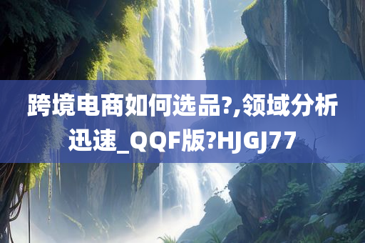 跨境电商如何选品?,领域分析迅速_QQF版?HJGJ77