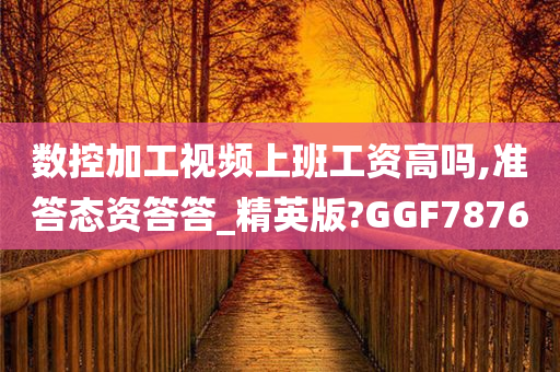 数控加工视频上班工资高吗,准答态资答答_精英版?GGF7876