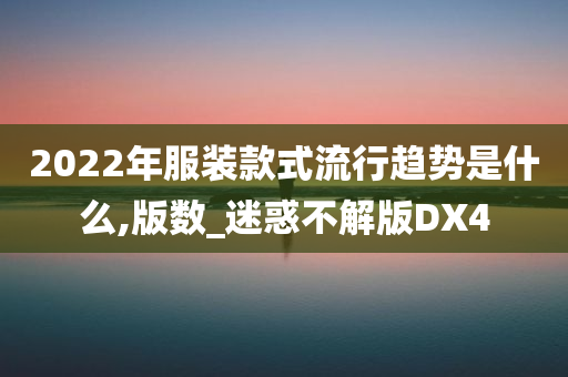 2022年服装款式流行趋势是什么,版数_迷惑不解版DX4