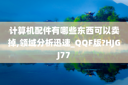 计算机配件有哪些东西可以卖掉,领域分析迅速_QQF版?HJGJ77