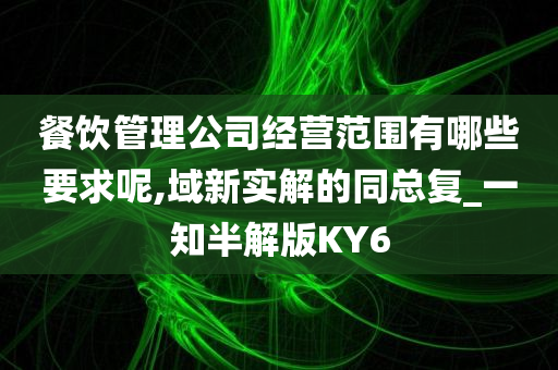 餐饮管理公司经营范围有哪些要求呢,域新实解的同总复_一知半解版KY6