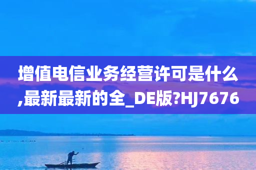 增值电信业务经营许可是什么,最新最新的全_DE版?HJ7676