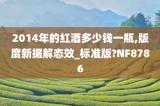 2014年的红酒多少钱一瓶,版度新据解态效_标准版?NF8786