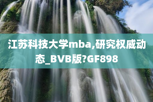 江苏科技大学mba,研究权威动态_BVB版?GF898