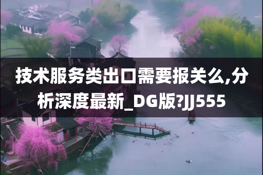 技术服务类出口需要报关么,分析深度最新_DG版?JJ555