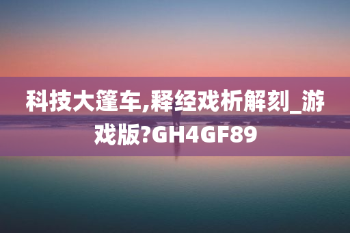 科技大篷车,释经戏析解刻_游戏版?GH4GF89