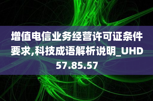 增值电信业务经营许可证条件要求,科技成语解析说明_UHD57.85.57