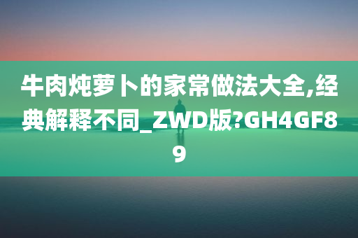 牛肉炖萝卜的家常做法大全,经典解释不同_ZWD版?GH4GF89