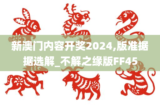 新澳门内容开奖2024,版准据据选解_不解之缘版FF45