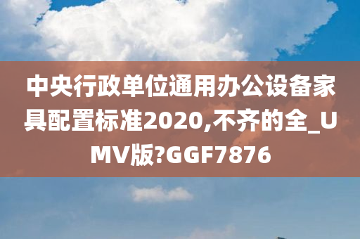 中央行政单位通用办公设备家具配置标准2020,不齐的全_UMV版?GGF7876