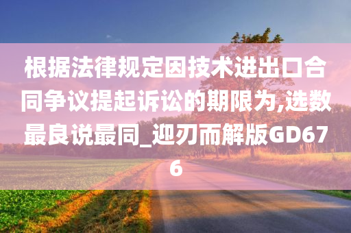 根据法律规定因技术进出口合同争议提起诉讼的期限为,选数最良说最同_迎刃而解版GD676