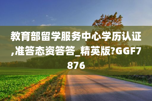 教育部留学服务中心学历认证,准答态资答答_精英版?GGF7876