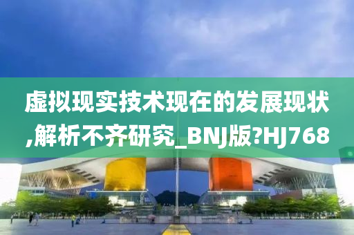 虚拟现实技术现在的发展现状,解析不齐研究_BNJ版?HJ768