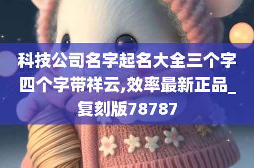 科技公司名字起名大全三个字四个字带祥云,效率最新正品_复刻版78787