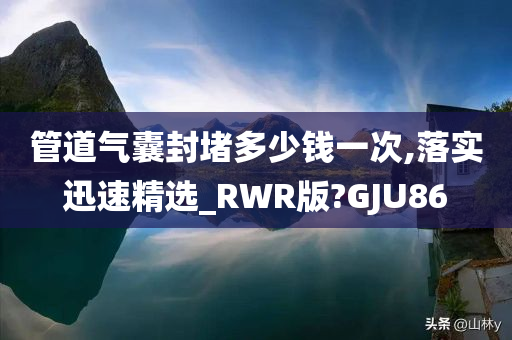 管道气囊封堵多少钱一次,落实迅速精选_RWR版?GJU86