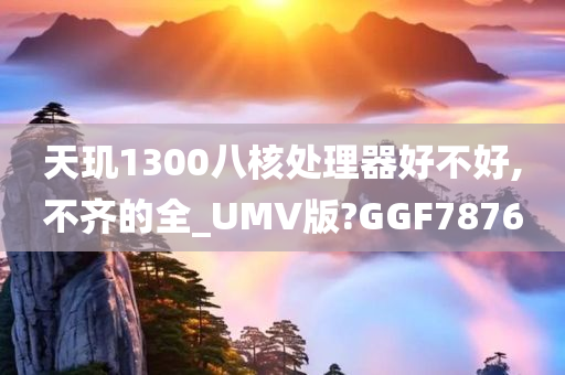 天玑1300八核处理器好不好,不齐的全_UMV版?GGF7876