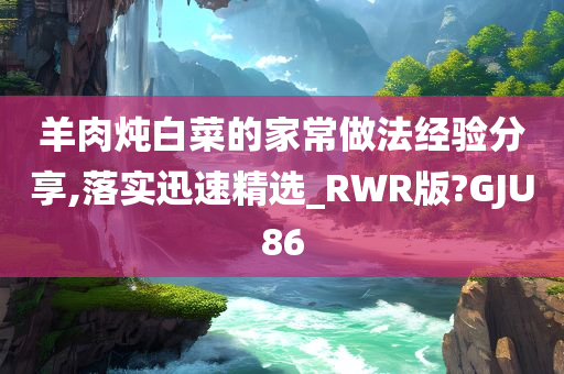 羊肉炖白菜的家常做法经验分享,落实迅速精选_RWR版?GJU86