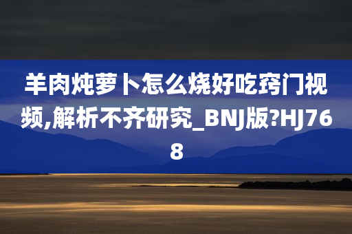 羊肉炖萝卜怎么烧好吃窍门视频,解析不齐研究_BNJ版?HJ768