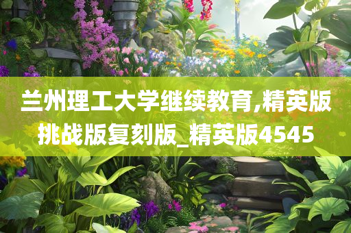 兰州理工大学继续教育,精英版挑战版复刻版_精英版4545