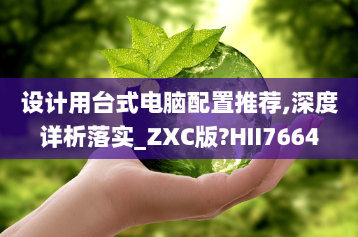 设计用台式电脑配置推荐,深度详析落实_ZXC版?HII7664