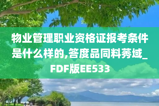 物业管理职业资格证报考条件是什么样的,答度品同料莠域_FDF版EE533