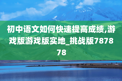 初中语文如何快速提高成绩,游戏版游戏版实地_挑战版787878