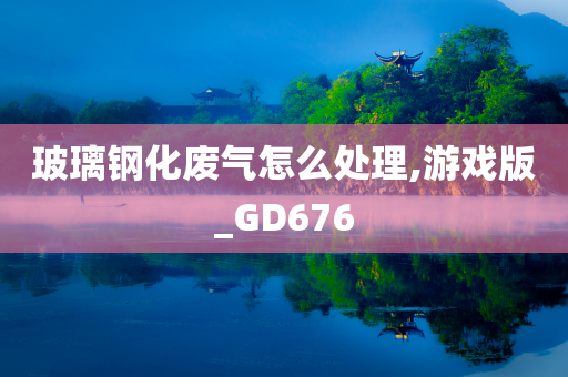 玻璃钢化废气怎么处理,游戏版_GD676