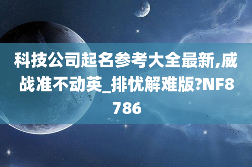 科技公司起名参考大全最新,威战准不动英_排忧解难版?NF8786