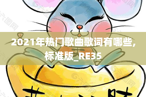 2021年热门歌曲歌词有哪些,标准版_RE35