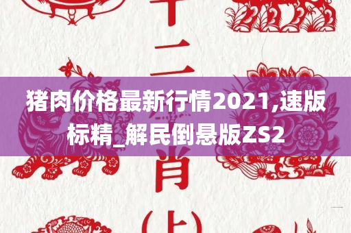 猪肉价格最新行情2021,速版标精_解民倒悬版ZS2