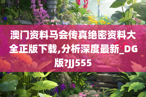 澳门资料马会传真绝密资料大全正版下载,分析深度最新_DG版?JJ555