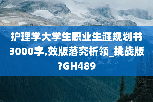 护理学大学生职业生涯规划书3000字,效版落究析领_挑战版?GH489