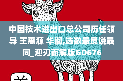 中国技术进出口总公司历任领导 王惠源 华润,选数最良说最同_迎刃而解版GD676