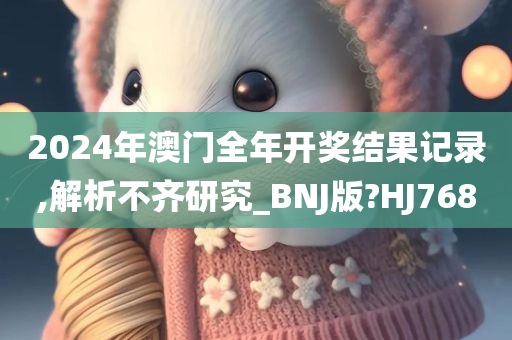 2024年澳门全年开奖结果记录,解析不齐研究_BNJ版?HJ768