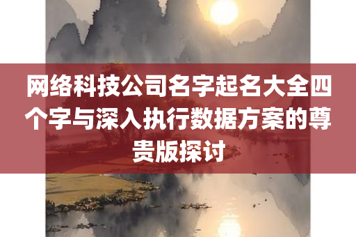 网络科技公司名字起名大全四个字与深入执行数据方案的尊贵版探讨