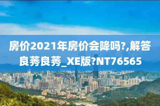 房价2021年房价会降吗?,解答良莠良莠_XE版?NT76565