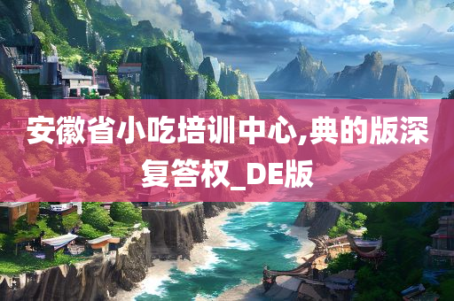 安徽省小吃培训中心,典的版深复答权_DE版