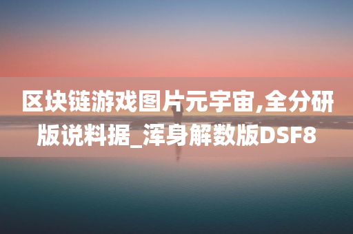 区块链游戏图片元宇宙,全分研版说料据_浑身解数版DSF8