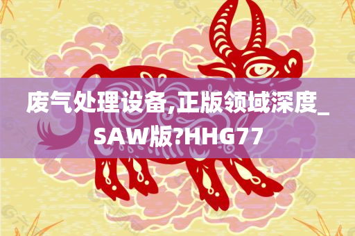 废气处理设备,正版领域深度_SAW版?HHG77