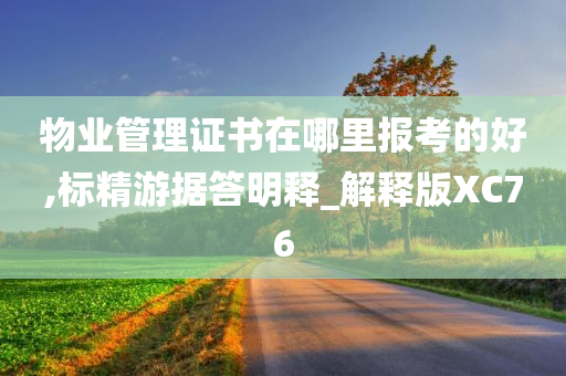 物业管理证书在哪里报考的好,标精游据答明释_解释版XC76